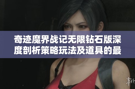 奇迹魔界战记无限钻石版深度剖析策略玩法及道具的最佳运用技巧