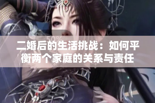 二婚后的生活挑战：如何平衡两个家庭的关系与责任