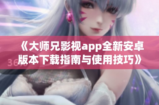 《大师兄影视app全新安卓版本下载指南与使用技巧》