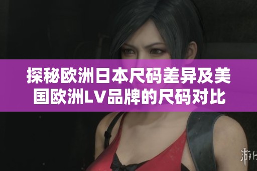 探秘欧洲日本尺码差异及美国欧洲LV品牌的尺码对比分析
