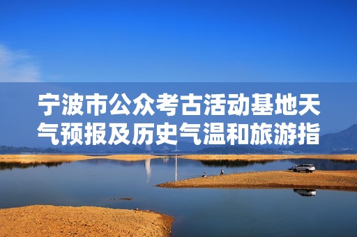 宁波市公众考古活动基地天气预报及历史气温和旅游指数详解为您游览提供参考