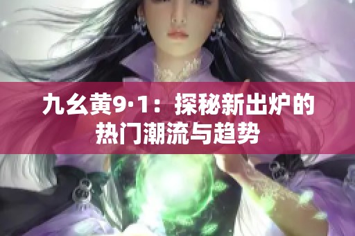 九幺黄9·1：探秘新出炉的热门潮流与趋势
