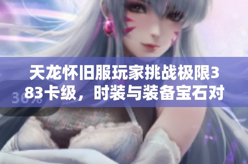 天龙怀旧服玩家挑战极限383卡级，时装与装备宝石对比引发热议