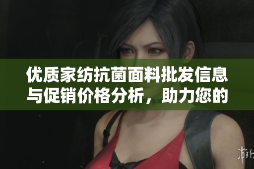 优质家纺抗菌面料批发信息与促销价格分析，助力您的采购选择与源头直供