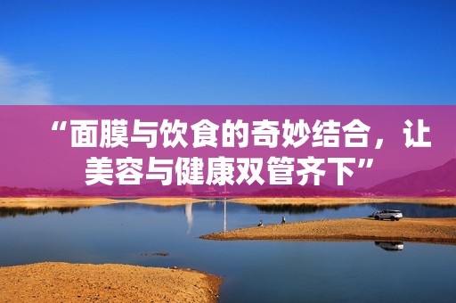 “面膜与饮食的奇妙结合，让美容与健康双管齐下”