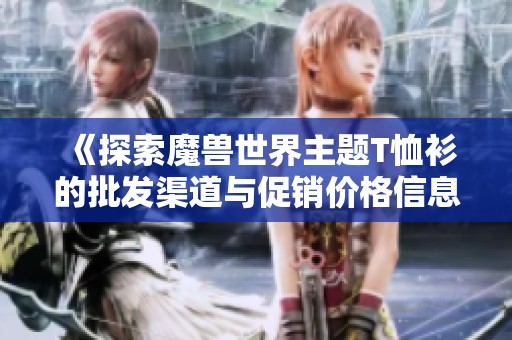 《探索魔兽世界主题T恤衫的批发渠道与促销价格信息及产地供应》