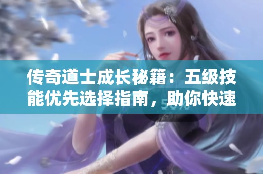 传奇道士成长秘籍：五级技能优先选择指南，助你快速提升战力