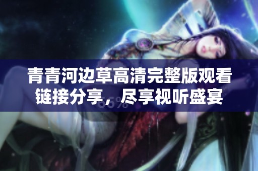 青青河边草高清完整版观看链接分享，尽享视听盛宴
