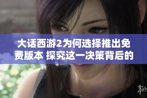大话西游2为何选择推出免费版本 探究这一决策背后的深刻原因与影响