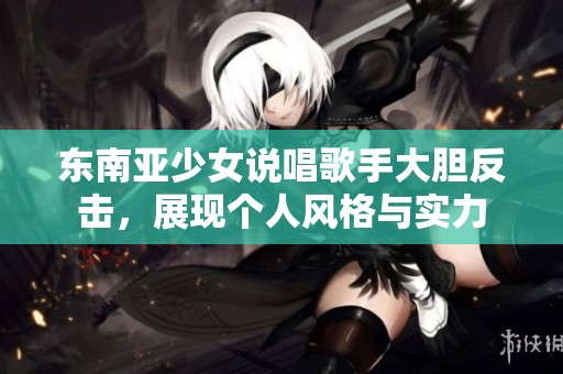 东南亚少女说唱歌手大胆反击，展现个人风格与实力