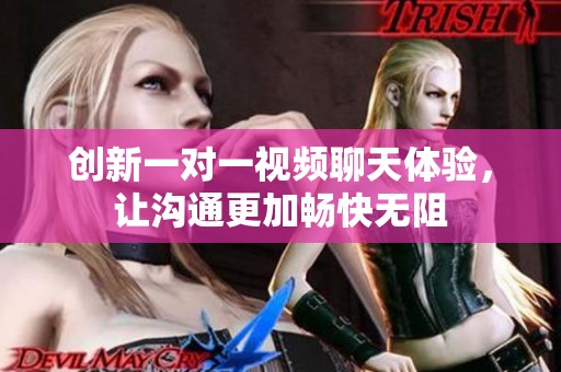 创新一对一视频聊天体验，让沟通更加畅快无阻