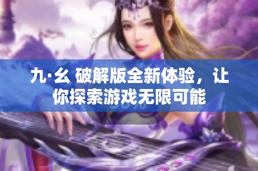 九·幺 破解版全新体验，让你探索游戏无限可能