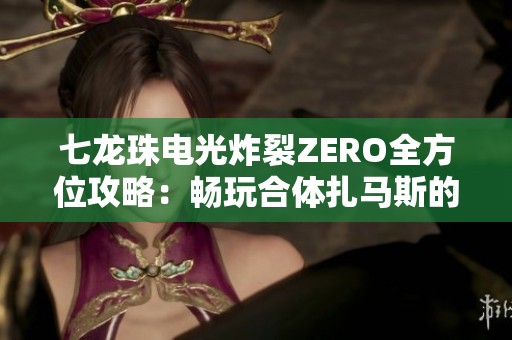 七龙珠电光炸裂ZERO全方位攻略：畅玩合体扎马斯的技巧与战斗策略揭秘