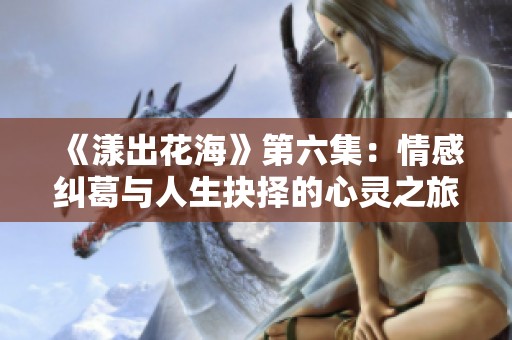 《漾出花海》第六集：情感纠葛与人生抉择的心灵之旅