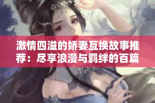 激情四溢的娇妻互换故事推荐：尽享浪漫与羁绊的百篇精选