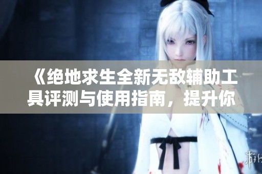 《绝地求生全新无敌辅助工具评测与使用指南，提升你的游戏体验和胜率》