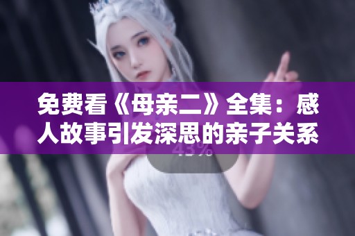 免费看《母亲二》全集：感人故事引发深思的亲子关系探讨