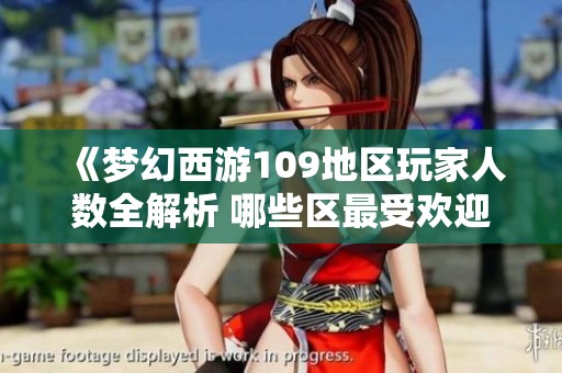 《梦幻西游109地区玩家人数全解析 哪些区最受欢迎与流量曝光》