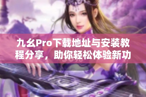 九幺Pro下载地址与安装教程分享，助你轻松体验新功能