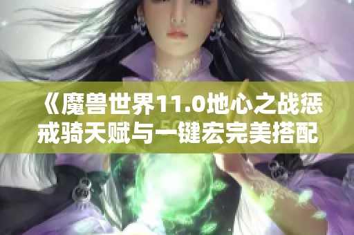 《魔兽世界11.0地心之战惩戒骑天赋与一键宏完美搭配详解》