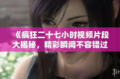 《疯狂二十七小时视频片段大揭秘，精彩瞬间不容错过》