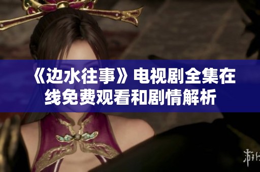 《边水往事》电视剧全集在线免费观看和剧情解析