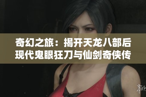 奇幻之旅：揭开天龙八部后现代鬼眼狂刀与仙剑奇侠传5的奇妙交集与冒险探险