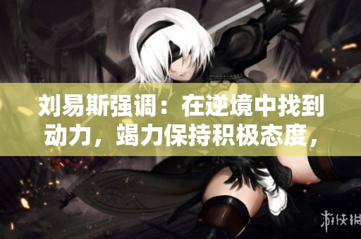 刘易斯强调：在逆境中找到动力，竭力保持积极态度，迎接未来挑战