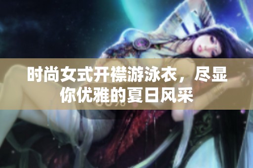 时尚女式开襟游泳衣，尽显你优雅的夏日风采