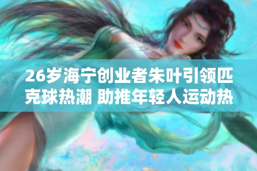 26岁海宁创业者朱叶引领匹克球热潮 助推年轻人运动热情上升