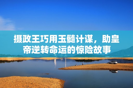 摄政王巧用玉髓计谋，助皇帝逆转命运的惊险故事