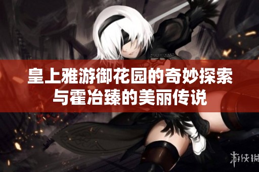 皇上雅游御花园的奇妙探索与霍冶臻的美丽传说