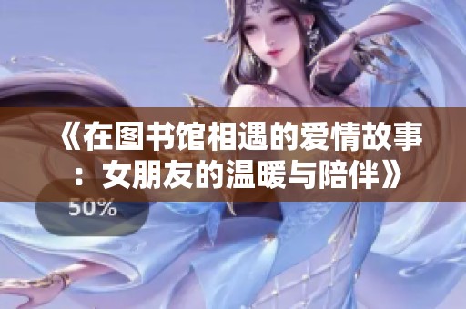《在图书馆相遇的爱情故事：女朋友的温暖与陪伴》