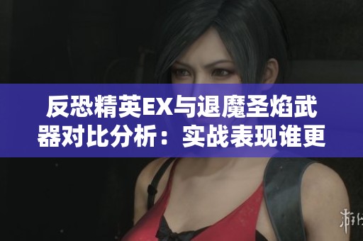 反恐精英EX与退魔圣焰武器对比分析：实战表现谁更优异与优势揭晓