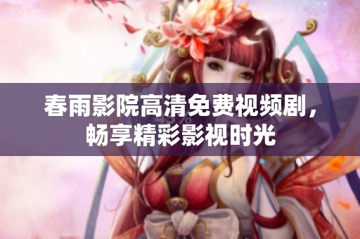 春雨影院高清免费视频剧，畅享精彩影视时光