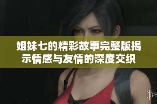 姐妹七的精彩故事完整版揭示情感与友情的深度交织