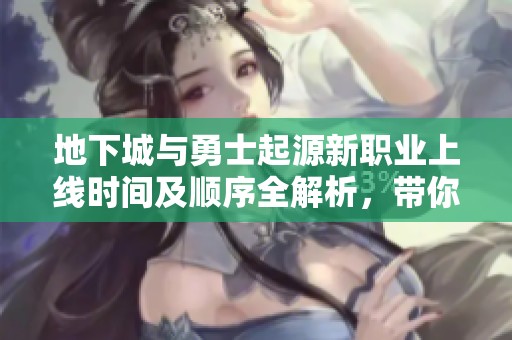 地下城与勇士起源新职业上线时间及顺序全解析，带你提前了解每个职业的亮点与特色
