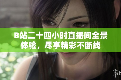 B站二十四小时直播间全景体验，尽享精彩不断线