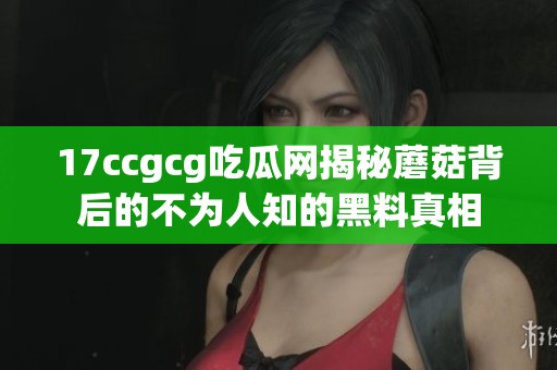17ccgcg吃瓜网揭秘蘑菇背后的不为人知的黑料真相