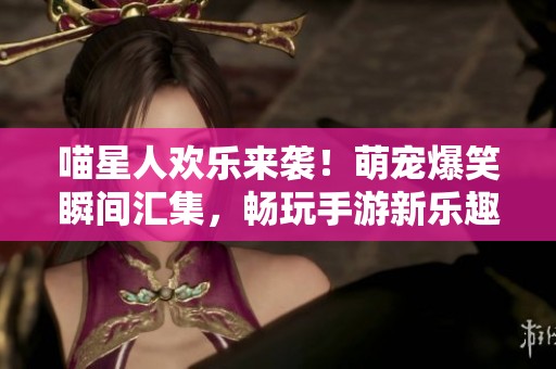 喵星人欢乐来袭！萌宠爆笑瞬间汇集，畅玩手游新乐趣尽在百强游戏网