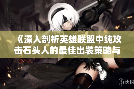 《深入剖析英雄联盟中纯攻击石头人的最佳出装策略与玩法技巧》