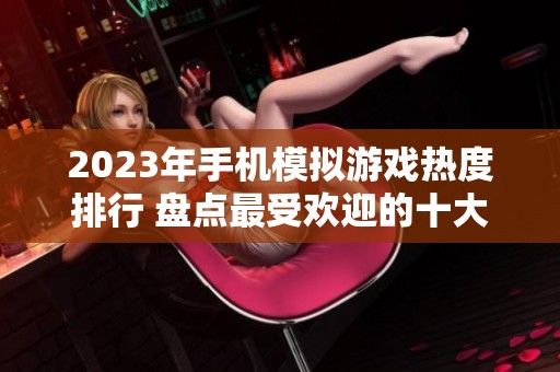 2023年手机模拟游戏热度排行 盘点最受欢迎的十大模拟类游戏推荐