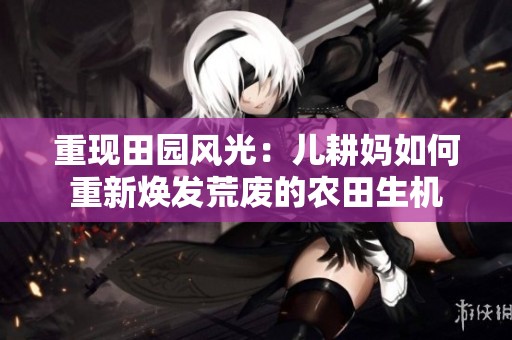 重现田园风光：儿耕妈如何重新焕发荒废的农田生机