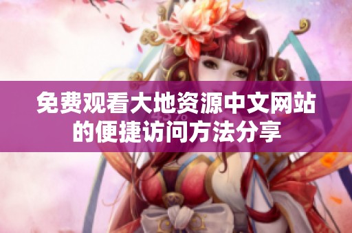免费观看大地资源中文网站的便捷访问方法分享