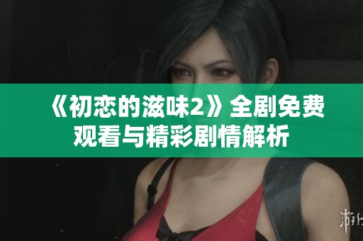 《初恋的滋味2》全剧免费观看与精彩剧情解析