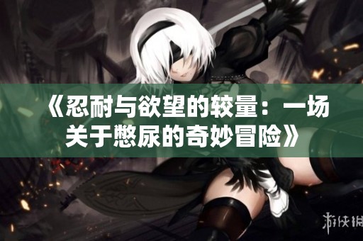 《忍耐与欲望的较量：一场关于憋尿的奇妙冒险》