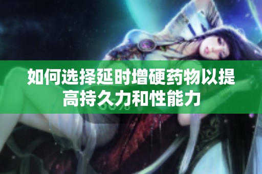 如何选择延时增硬药物以提高持久力和性能力