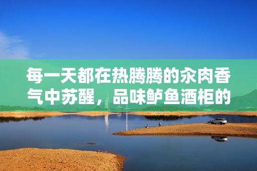 每一天都在热腾腾的汆肉香气中苏醒，品味鲈鱼酒柜的独特魅力