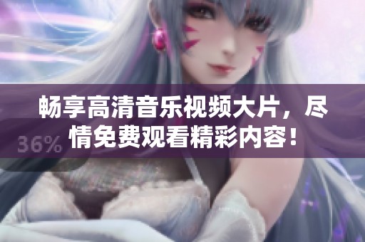 畅享高清音乐视频大片，尽情免费观看精彩内容！