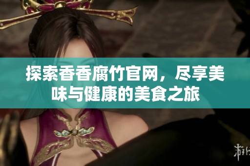 探索香香腐竹官网，尽享美味与健康的美食之旅